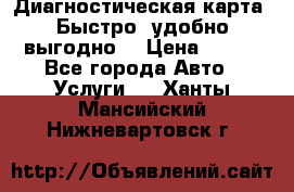 Диагностическая карта! Быстро, удобно,выгодно! › Цена ­ 500 - Все города Авто » Услуги   . Ханты-Мансийский,Нижневартовск г.